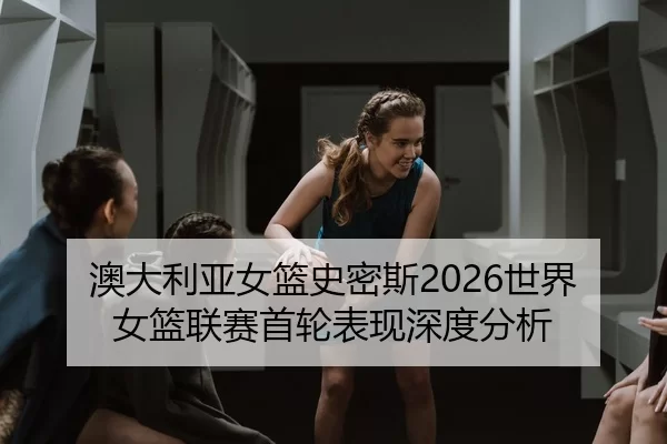 ao-da-li-ya-nv-lan-shi-mi-si-shi-jie-nv-lan-lian-sai-shou-lun-biao-xian-shen-du-fen-xi-2-549.jpg