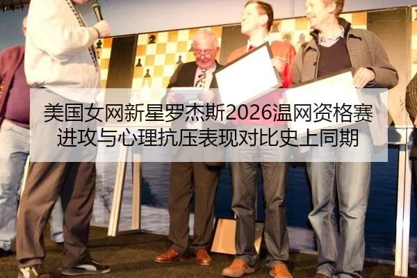 美国女网新星罗杰斯2026温网资格赛进攻与心理抗压表现对比史上同期